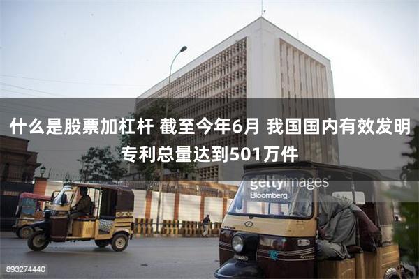 什么是股票加杠杆 截至今年6月 我国国内有效发明专利总量达到501万件