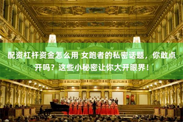 配资杠杆资金怎么用 女跑者的私密话题，你敢点开吗？这些小秘密让你大开眼界！