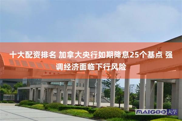十大配资排名 加拿大央行如期降息25个基点 强调经济面临下行风险